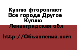 Куплю фторопласт - Все города Другое » Куплю   . Ленинградская обл.